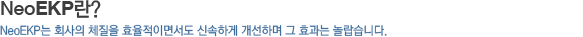NeoEKP란? NeoEKP는 회사의 체질을 효율적이면서도 신속하게 개선하며 그 효과는 놀랍습니다.