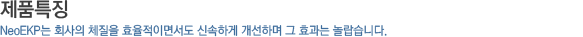 제품특징_NeoEKP는 회사의 체질을 효율적이면서도 신속하게 개선하며 그 효과는 놀랍습니다.