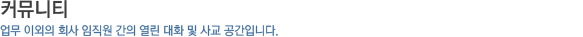 커뮤니티_업무 이외의 회사 임직원 간의 열린 대화 및 사교 공간입니다.