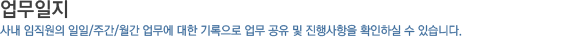 업무일지_사내 임직원의 일일/주간/월간 업무에 대한 기록으로 업무 공유 및 진행사항을 확인하실 수 있습니다.