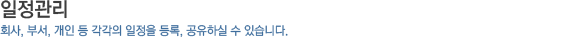 일정관리_회사, 부서, 개인 등 각각의 일정을 등록, 공유를 하실수 있습니다.